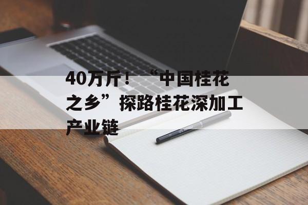 40万斤！“中国桂花之乡”探路桂花深加工产业链-第1张图片-