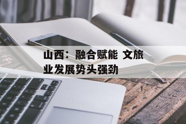 山西：融合赋能 文旅业发展势头强劲-第1张图片-
