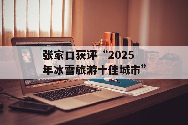 张家口获评“2025年冰雪旅游十佳城市”-第1张图片-