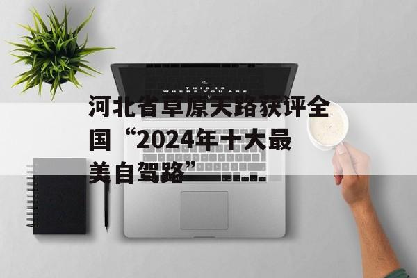 河北省草原天路获评全国“2024年十大最美自驾路”-第1张图片-