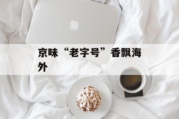 京味“老字号”香飘海外-第1张图片-