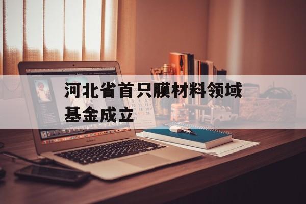 河北省首只膜材料领域基金成立-第1张图片-