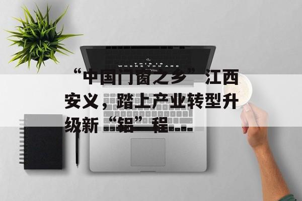 “中国门窗之乡”江西安义，踏上产业转型升级新“铝”程-第1张图片-