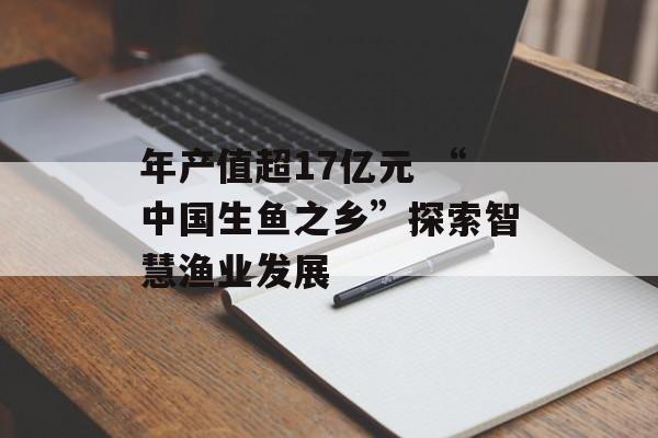 年产值超17亿元 “中国生鱼之乡”探索智慧渔业发展-第1张图片-