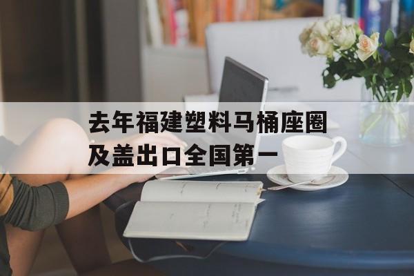 去年福建塑料马桶座圈及盖出口全国第一-第1张图片-