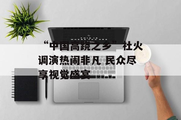 “中国高跷之乡”社火调演热闹非凡 民众尽享视觉盛宴-第1张图片-