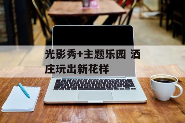 光影秀+主题乐园 酒庄玩出新花样-第1张图片-