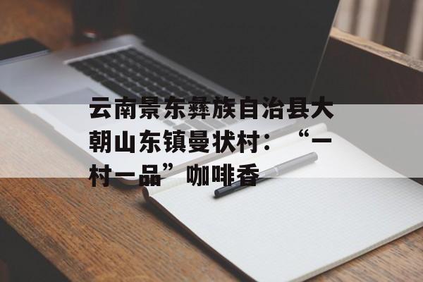 云南景东彝族自治县大朝山东镇曼状村：“一村一品”咖啡香-第1张图片-