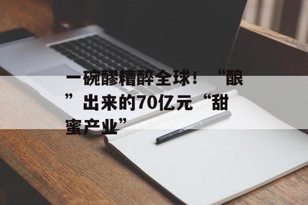 一碗醪糟醉全球！“酿”出来的70亿元“甜蜜产业”-第1张图片-
