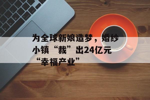 为全球新娘造梦，婚纱小镇“裁”出24亿元“幸福产业”-第1张图片-