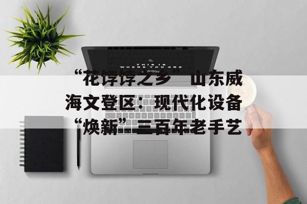 “花饽饽之乡”山东威海文登区：现代化设备“焕新”三百年老手艺-第1张图片-
