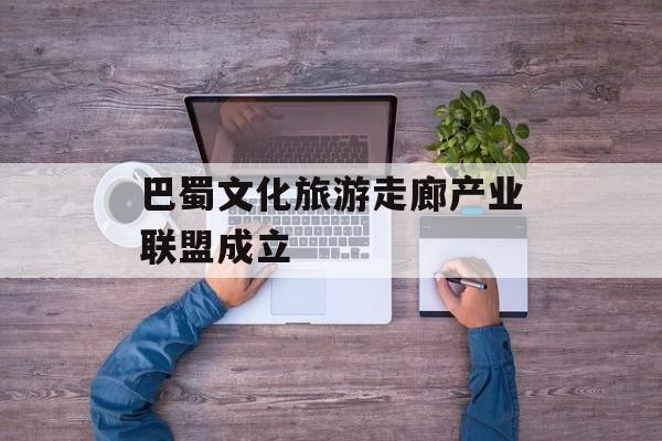 巴蜀文化旅游走廊产业联盟成立-第1张图片-