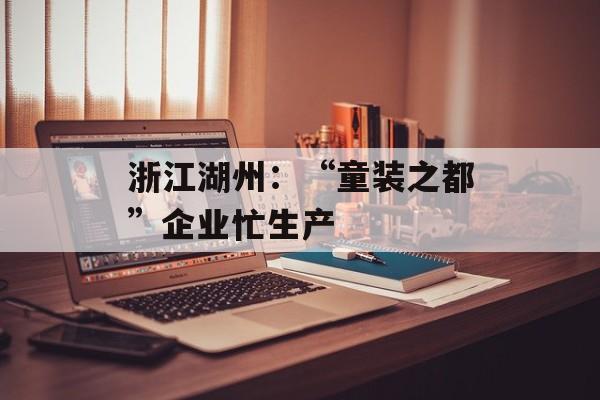 浙江湖州：“童装之都”企业忙生产-第1张图片-
