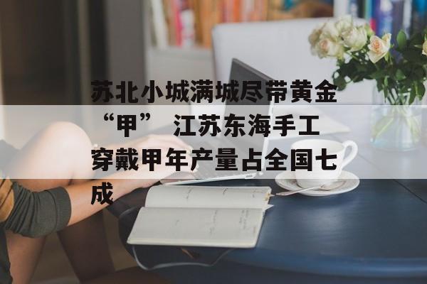 苏北小城满城尽带黄金“甲” 江苏东海手工穿戴甲年产量占全国七成-第1张图片-