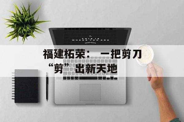 福建柘荣： 一把剪刀“剪”出新天地-第1张图片-