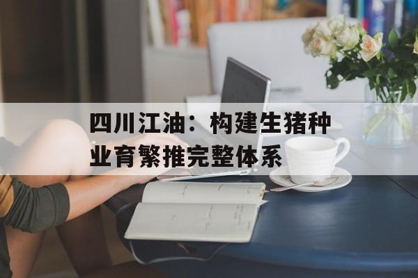 四川江油：构建生猪种业育繁推完整体系-第1张图片-