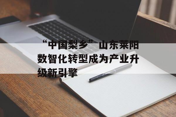 “中国梨乡”山东莱阳数智化转型成为产业升级新引擎-第1张图片-