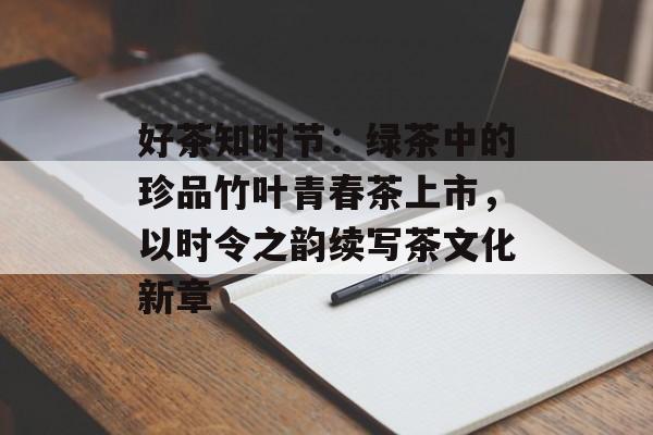 好茶知时节：绿茶中的珍品竹叶青春茶上市，以时令之韵续写茶文化新章-第1张图片-