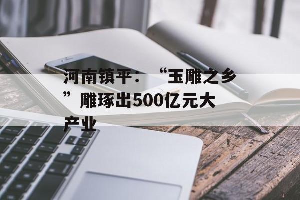 河南镇平：“玉雕之乡”雕琢出500亿元大产业-第1张图片-