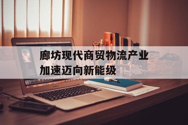 廊坊现代商贸物流产业加速迈向新能级-第1张图片-