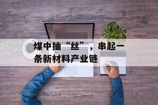 煤中抽“丝”，串起一条新材料产业链-第1张图片-