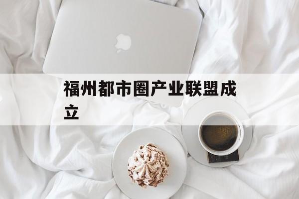 福州都市圈产业联盟成立-第1张图片-