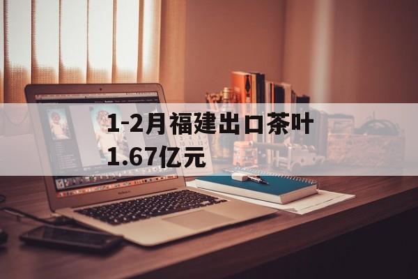 1-2月福建出口茶叶1.67亿元-第1张图片-