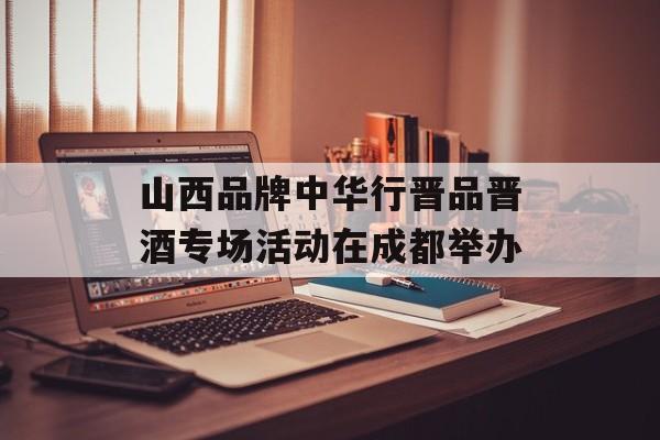山西品牌中华行晋品晋酒专场活动在成都举办-第1张图片-