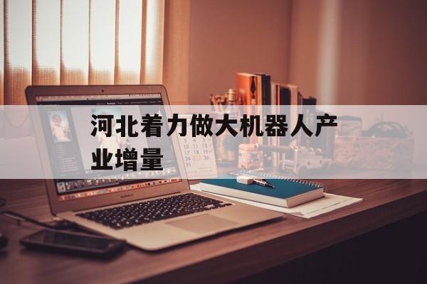 河北着力做大机器人产业增量-第1张图片-