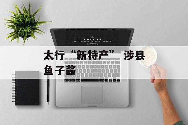 太行“新特产” 涉县鱼子酱-第1张图片-