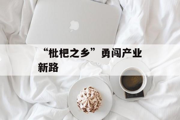 “枇杷之乡”勇闯产业新路-第1张图片-