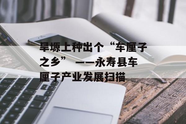 旱塬上种出个“车厘子之乡” ——永寿县车厘子产业发展扫描-第1张图片-