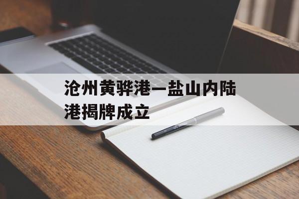 沧州黄骅港—盐山内陆港揭牌成立-第1张图片-