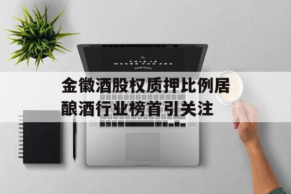 金徽酒股权质押比例居酿酒行业榜首引关注-第1张图片-