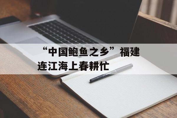 “中国鲍鱼之乡”福建连江海上春耕忙-第1张图片-
