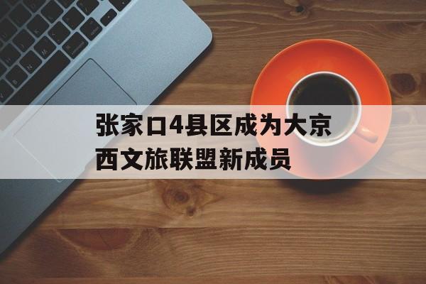 张家口4县区成为大京西文旅联盟新成员-第1张图片-