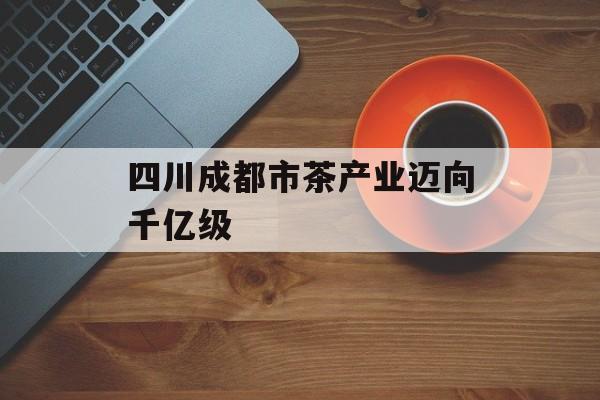四川成都市茶产业迈向千亿级-第1张图片-