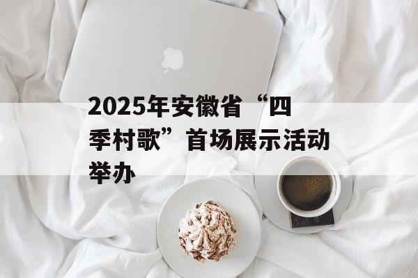 2025年安徽省“四季村歌”首场展示活动举办-第1张图片-