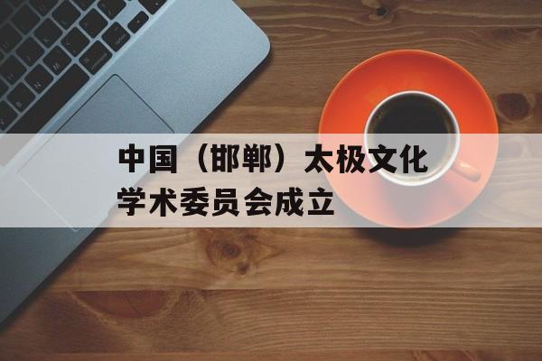 中国（邯郸）太极文化学术委员会成立-第1张图片-