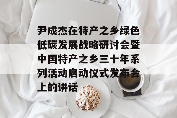 尹成杰在特产之乡绿色低碳发展战略研讨会暨中国特产之乡三十年系列活动启动仪式发布会上的讲话-第1张图片-