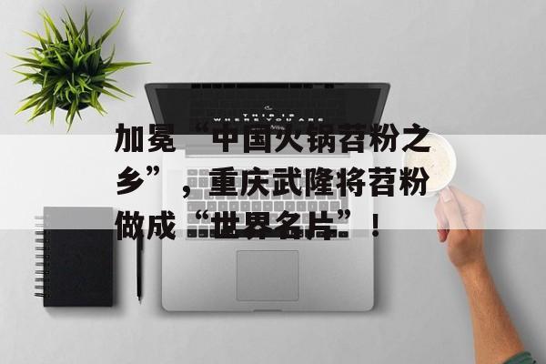 加冕“中国火锅苕粉之乡”，重庆武隆将苕粉做成“世界名片”！-第1张图片-