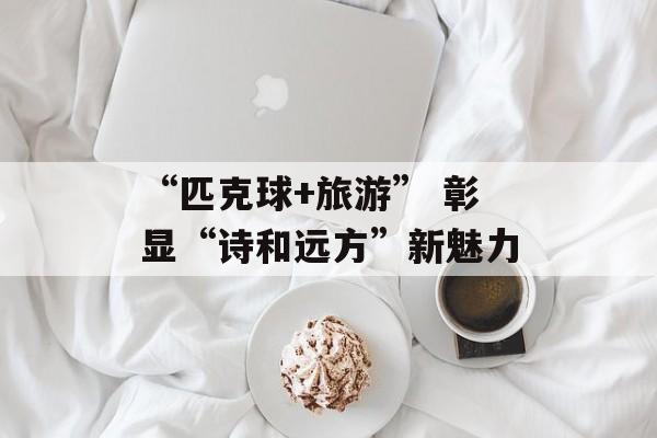“匹克球+旅游” 彰显“诗和远方”新魅力-第1张图片-