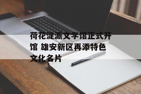 荷花淀派文学馆正式开馆 雄安新区再添特色文化名片-第1张图片-