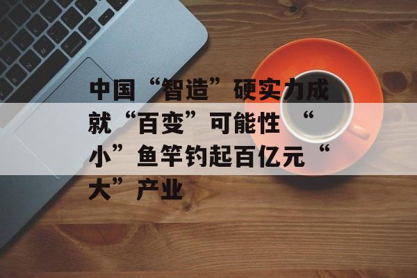 中国“智造”硬实力成就“百变”可能性 “小”鱼竿钓起百亿元“大”产业-第1张图片-