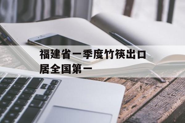 福建省一季度竹筷出口居全国第一-第1张图片-