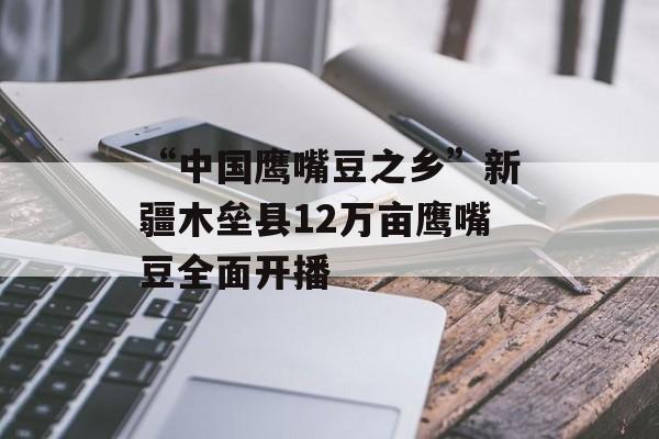 “中国鹰嘴豆之乡”新疆木垒县12万亩鹰嘴豆全面开播-第1张图片-