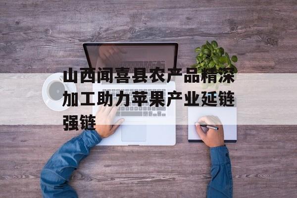 山西闻喜县农产品精深加工助力苹果产业延链强链-第1张图片-