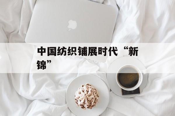 中国纺织铺展时代“新锦”-第1张图片-