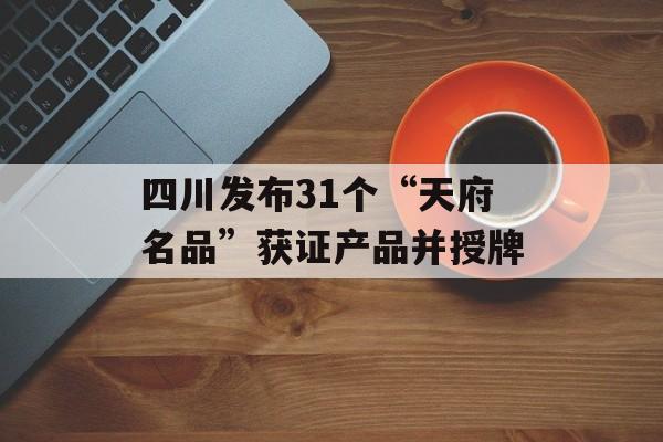 四川发布31个“天府名品”获证产品并授牌-第1张图片-