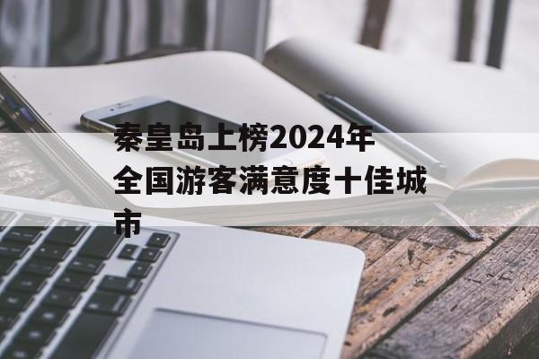 秦皇岛上榜2024年全国游客满意度十佳城市-第1张图片-